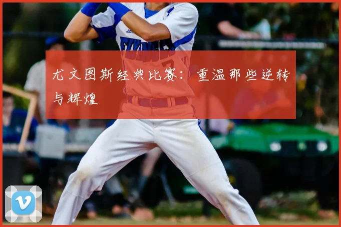 尤文图斯经典比赛:重温那些逆转与辉煌