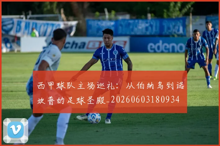 西甲球队主场巡礼：从伯纳乌到诺坎普的足球圣殿_20260603180934