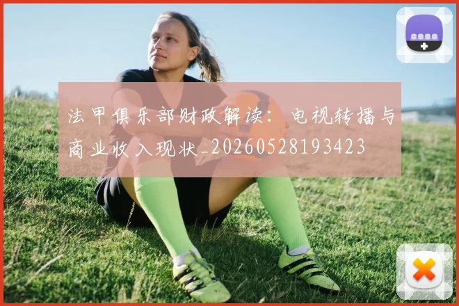 法甲俱乐部财政解读:电视转播与商业收入现状_20260528193423