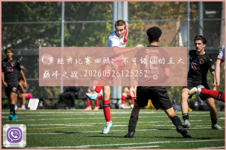 C罗经典比赛回顾：不可错过的五大巅峰之战_20260526125252
