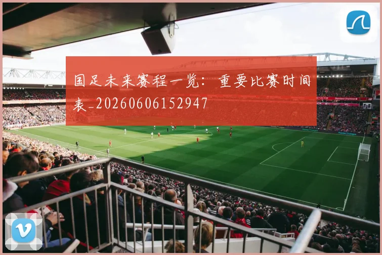 国足未来赛程一览:重要比赛时间表_20260606152947