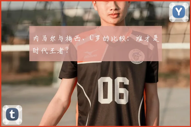 内马尔与梅西、C罗的比较：谁才是时代王者？