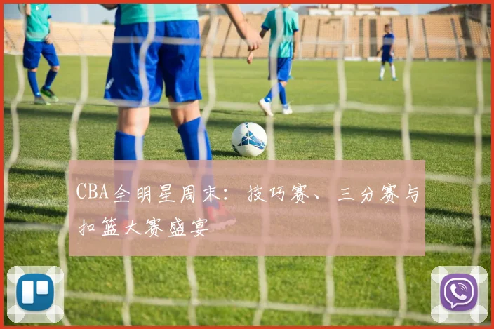 CBA全明星周末:技巧赛、三分赛与扣篮大赛盛宴