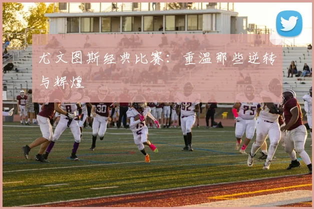 尤文图斯经典比赛:重温那些逆转与辉煌