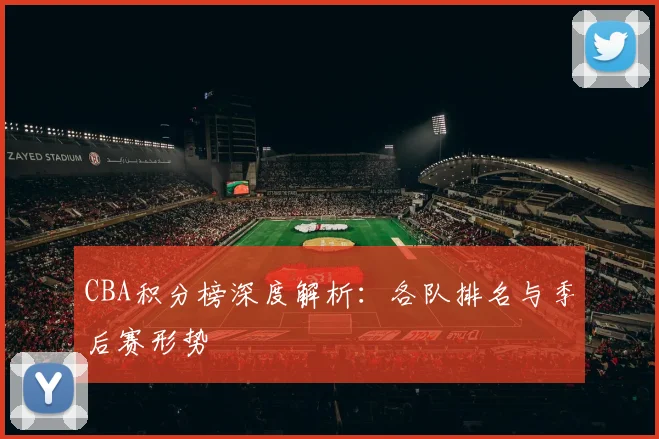 CBA积分榜深度解析：各队排名与季后赛形势