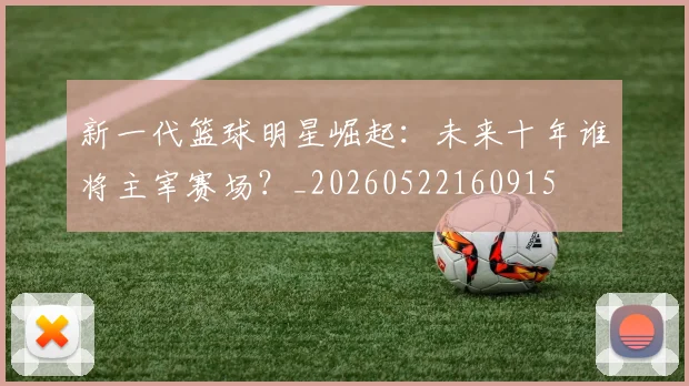 新一代篮球明星崛起：未来十年谁将主宰赛场？_20260522160915