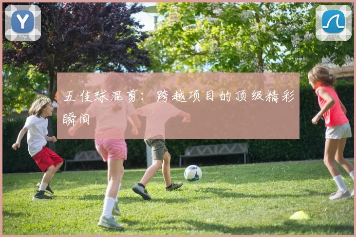 五佳球混剪：跨越项目的顶级精彩瞬间
