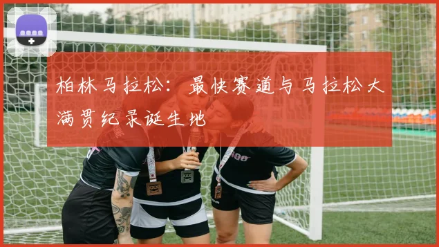 柏林马拉松：最快赛道与马拉松大满贯纪录诞生地