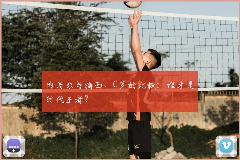 内马尔与梅西、C罗的比较:谁才是时代王者?