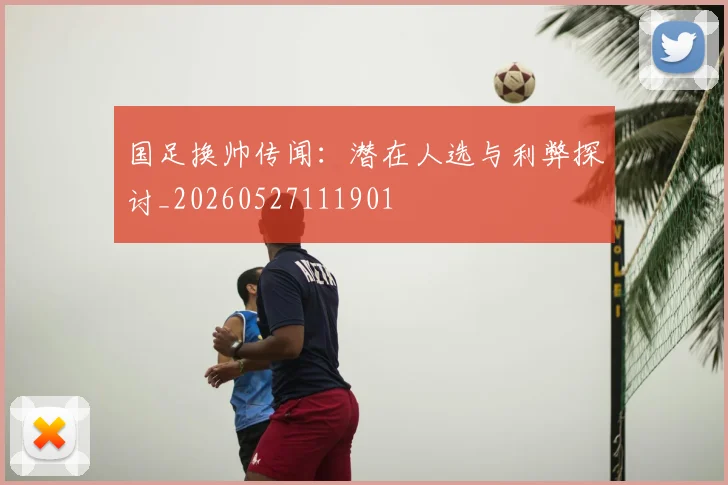 国足换帅传闻：潜在人选与利弊探讨_20260527111901