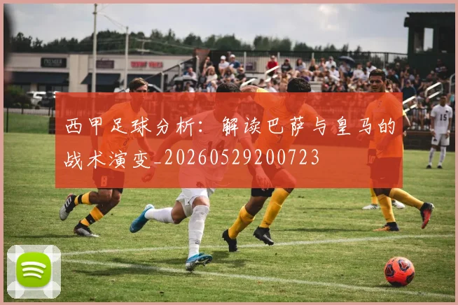 西甲足球分析：解读巴萨与皇马的战术演变_20260529200723
