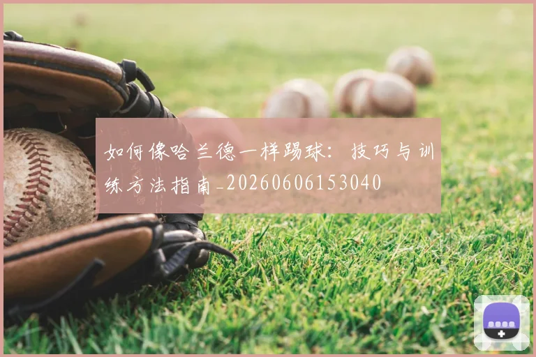 如何像哈兰德一样踢球：技巧与训练方法指南_20260606153040