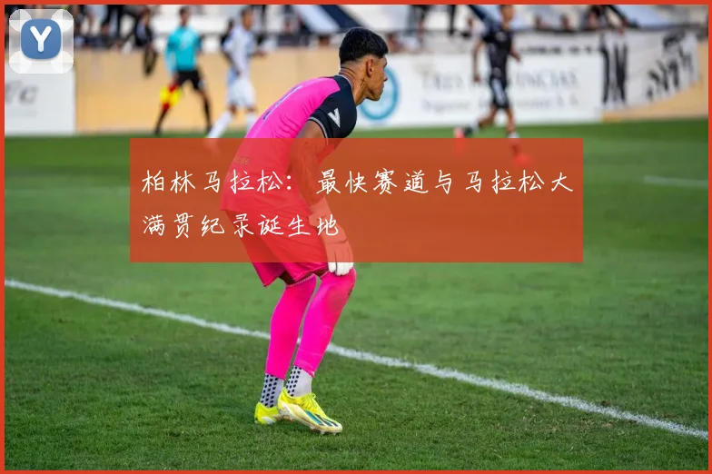 柏林马拉松：最快赛道与马拉松大满贯纪录诞生地