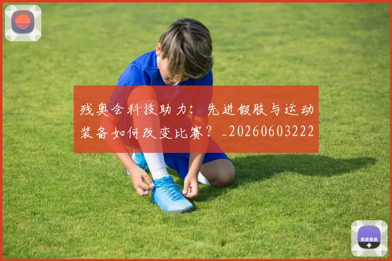 残奥会科技助力：先进假肢与运动装备如何改变比赛？_20260603222621