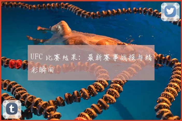 UFC 比赛结果：最新赛事战报与精彩瞬间