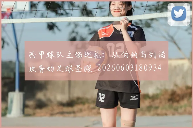 西甲球队主场巡礼：从伯纳乌到诺坎普的足球圣殿_20260603180934