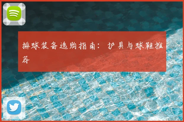 排球装备选购指南:护具与球鞋推荐