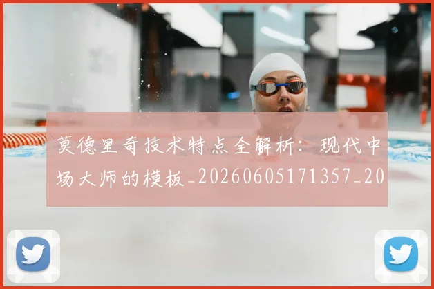 莫德里奇技术特点全解析:现代中场大师的模板_20260605171357_20260703181748