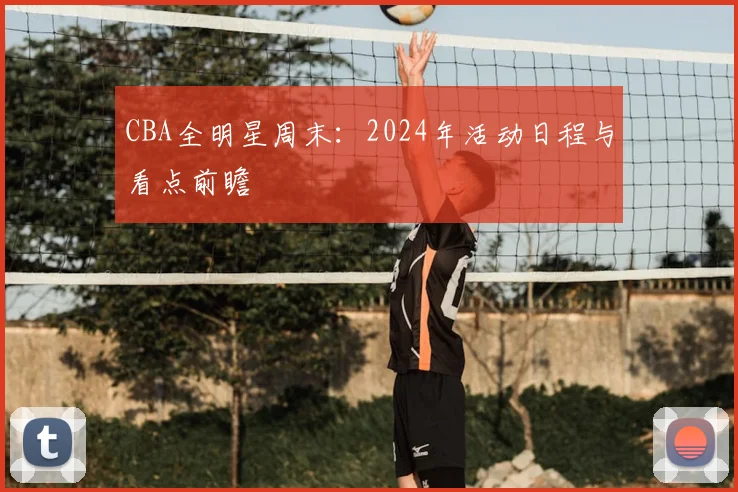 CBA全明星周末：2024年活动日程与看点前瞻