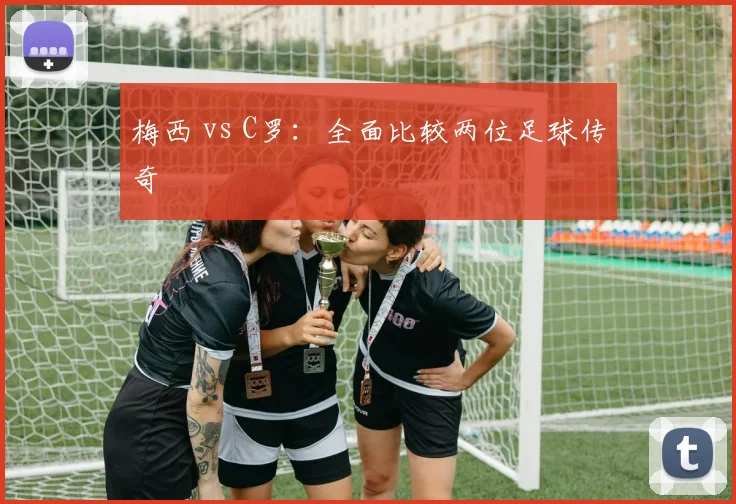 梅西 vs C罗：全面比较两位足球传奇