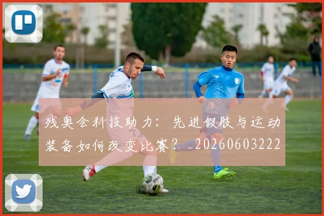 残奥会科技助力：先进假肢与运动装备如何改变比赛？_20260603222621