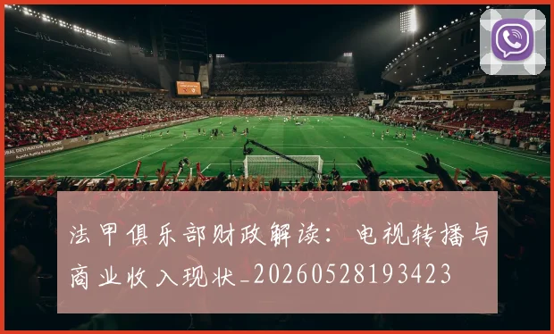 法甲俱乐部财政解读：电视转播与商业收入现状_20260528193423