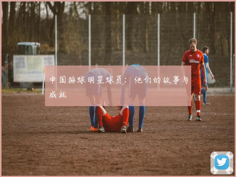 中国排球明星球员:他们的故事与成就