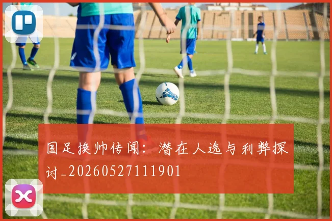 国足换帅传闻:潜在人选与利弊探讨_20260527111901