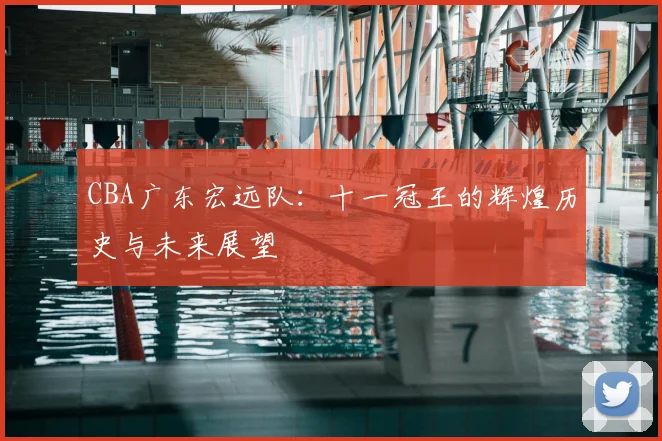 CBA广东宏远队：十一冠王的辉煌历史与未来展望