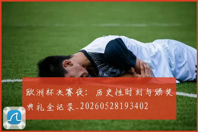 欧洲杯决赛夜：历史性时刻与颁奖典礼全记录_20260528193402