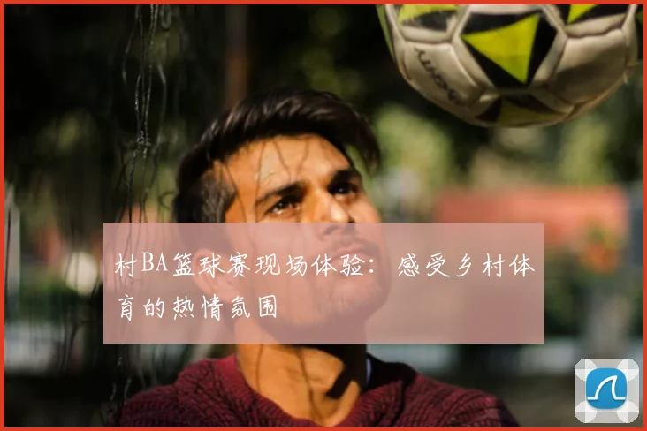 村BA篮球赛现场体验：感受乡村体育的热情氛围