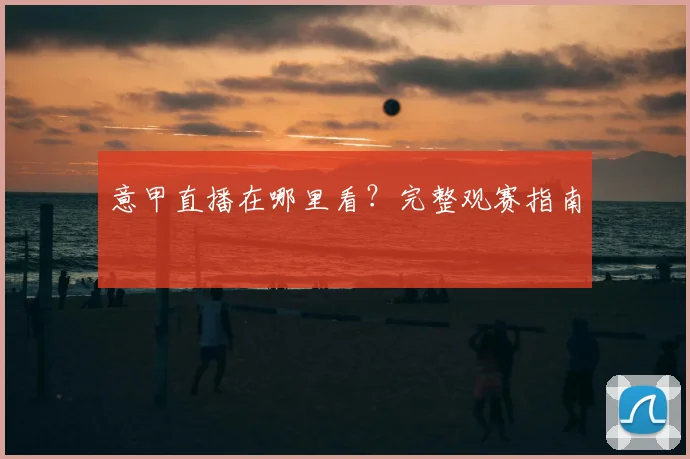 意甲直播在哪里看?完整观赛指南