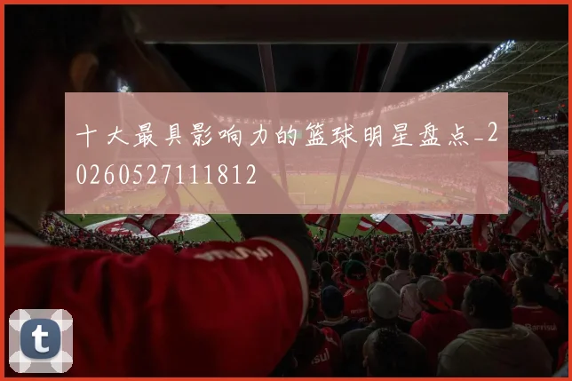 十大最具影响力的篮球明星盘点_20260527111812