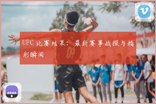 UFC 比赛结果：最新赛事战报与精彩瞬间