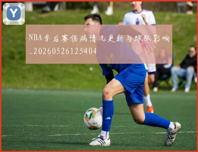 NBA季后赛伤病情况更新与球队影响_20260526125404