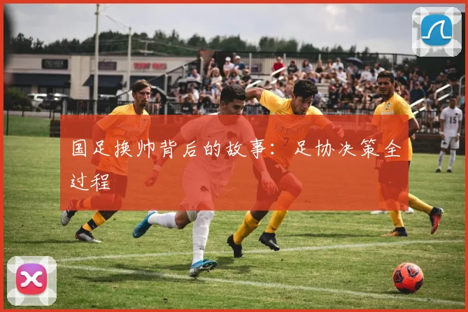 国足换帅背后的故事:足协决策全过程