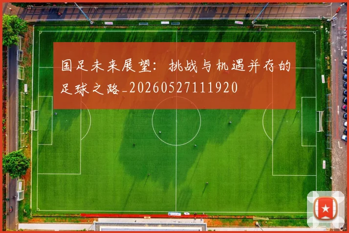 国足未来展望:挑战与机遇并存的足球之路_20260527111920