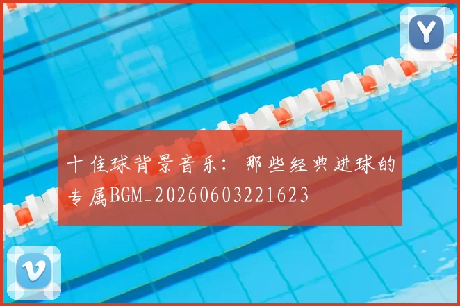 十佳球背景音乐：那些经典进球的专属BGM_20260603221623