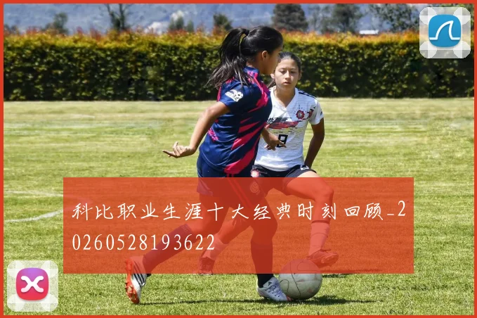 科比职业生涯十大经典时刻回顾_20260528193622