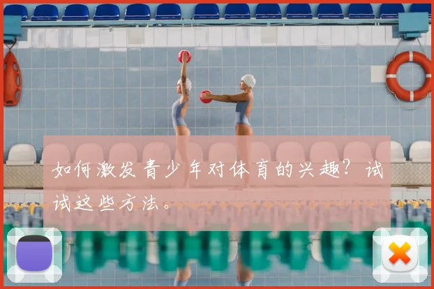 如何激发青少年对体育的兴趣?试试这些方法。