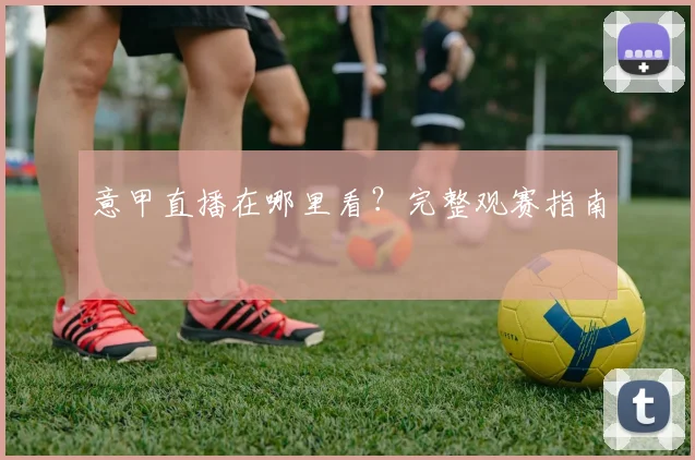 意甲直播在哪里看?完整观赛指南