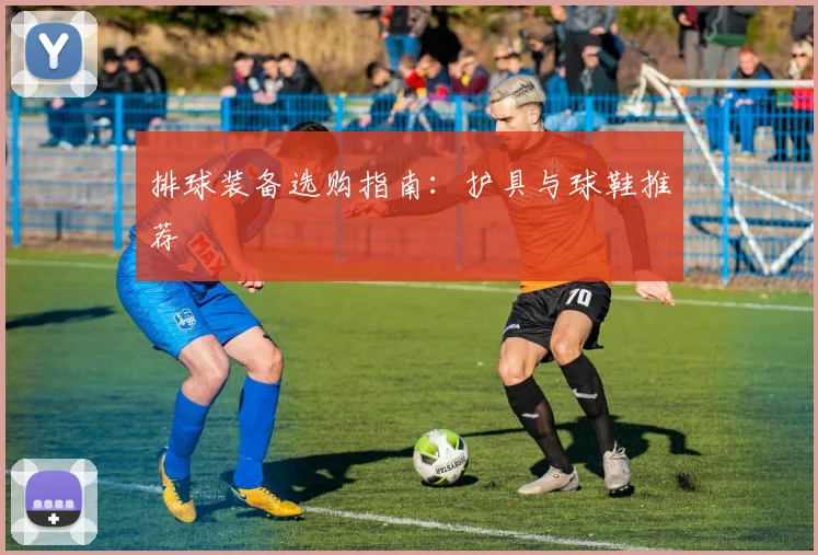 排球装备选购指南：护具与球鞋推荐