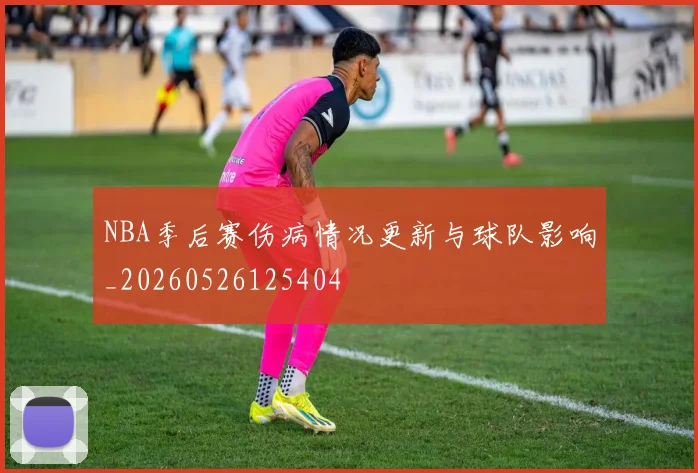 NBA季后赛伤病情况更新与球队影响_20260526125404