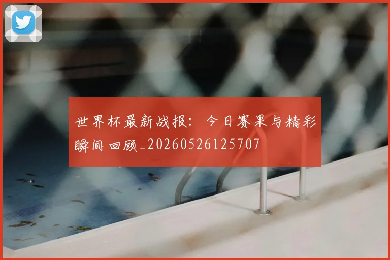 世界杯最新战报：今日赛果与精彩瞬间回顾_20260526125707
