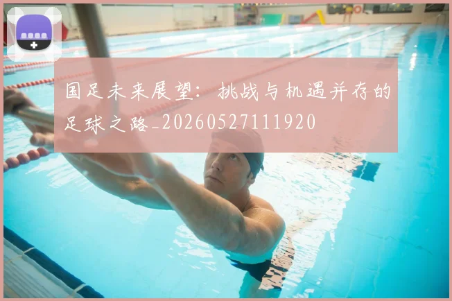 国足未来展望：挑战与机遇并存的足球之路_20260527111920