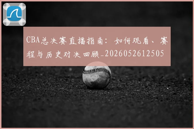 CBA总决赛直播指南：如何观看、赛程与历史对决回顾_20260526125050