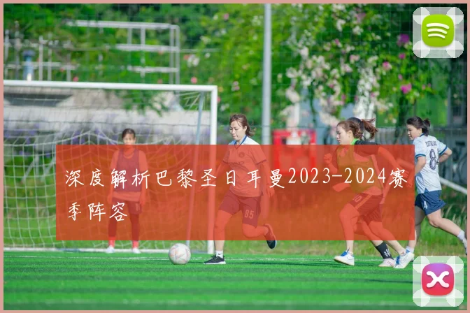 深度解析巴黎圣日耳曼2023-2024赛季阵容