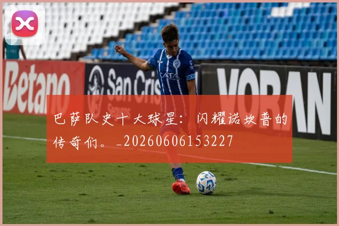 巴萨队史十大球星：闪耀诺坎普的传奇们。_20260606153227