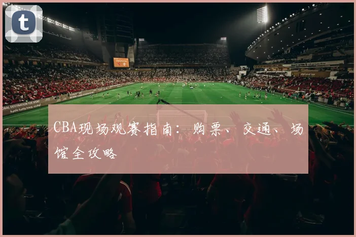 CBA现场观赛指南：购票、交通、场馆全攻略