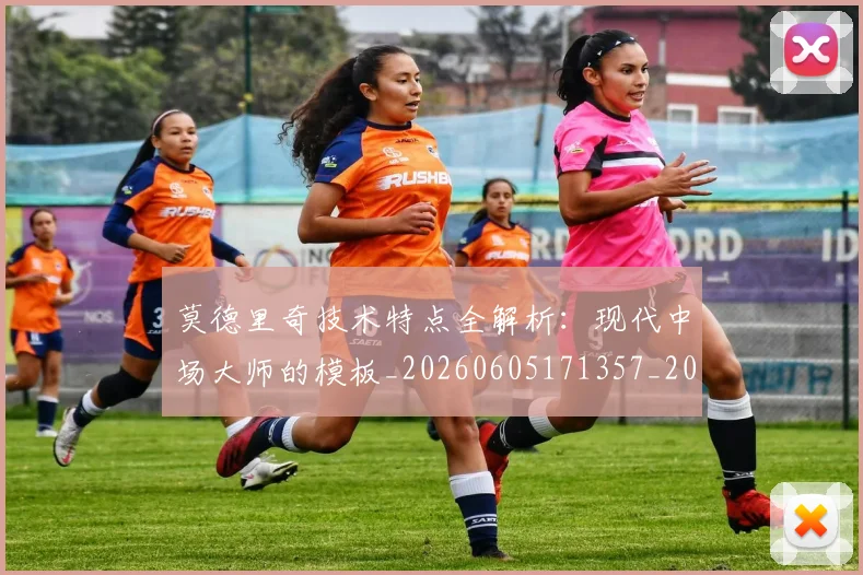 莫德里奇技术特点全解析:现代中场大师的模板_20260605171357_20260703181748
